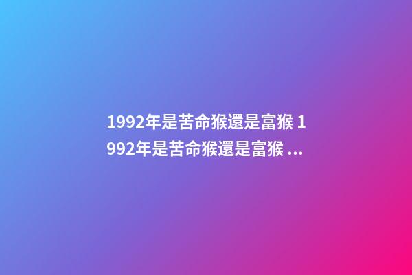 1992年是苦命猴還是富猴 1992年是苦命猴還是富猴 十猴九苦是啥意思-第1張-觀點-玄機派